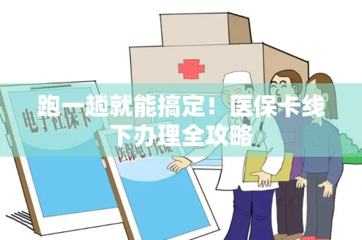 跑一趟就能搞定！医保卡线下办理全攻略